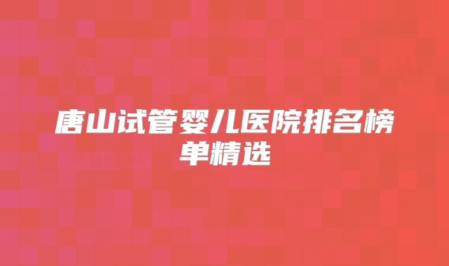 唐山试管婴儿医院排名榜单精选