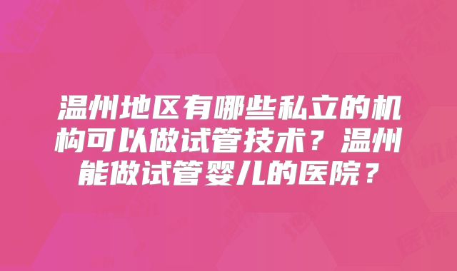 温州地区有哪些私立的机构可以做试管技术?温州能做试管婴儿的医院?