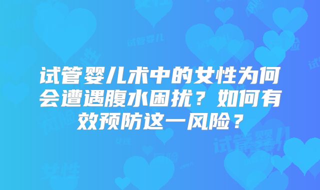 试管婴儿术中的女性为何会遭遇腹水困扰?如何有效预防这一风险?