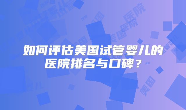 如何评估美国试管婴儿的医院排名与口碑？