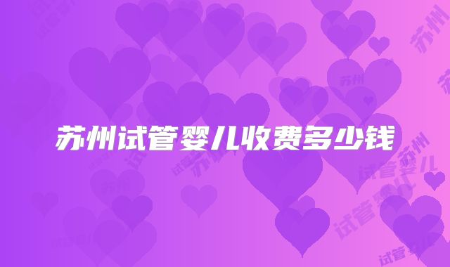 苏州试管婴儿收费多少钱