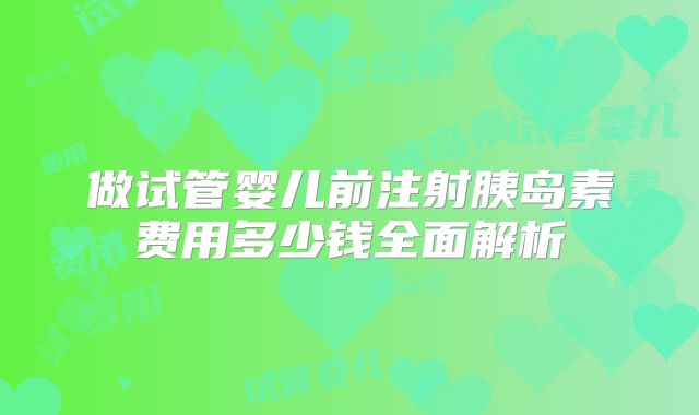 做试管婴儿前注射胰岛素费用多少钱全面解析