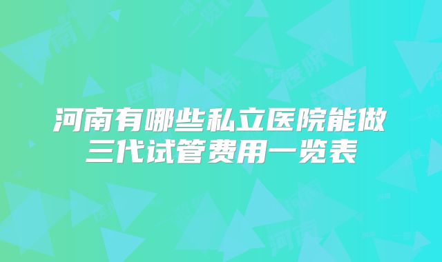 河南有哪些私立医院能做三代试管费用一览表