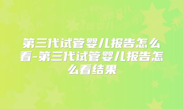 第三代试管婴儿报告怎么看-第三代试管婴儿报告怎么看结果