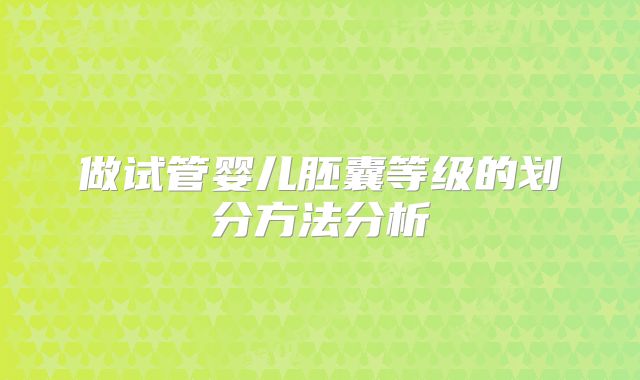 做试管婴儿胚囊等级的划分方法分析