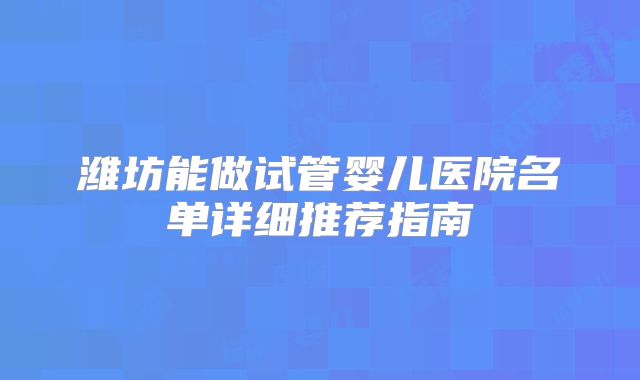 潍坊能做试管婴儿医院名单详细推荐指南