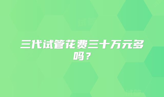 三代试管花费三十万元多吗？