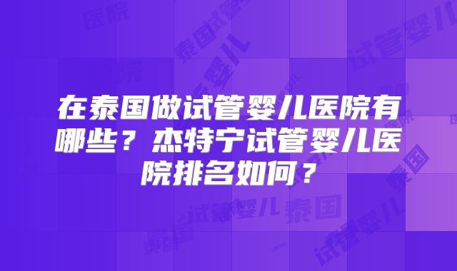 在泰国做试管婴儿医院有哪些?杰特宁试管婴儿医院排名如何?