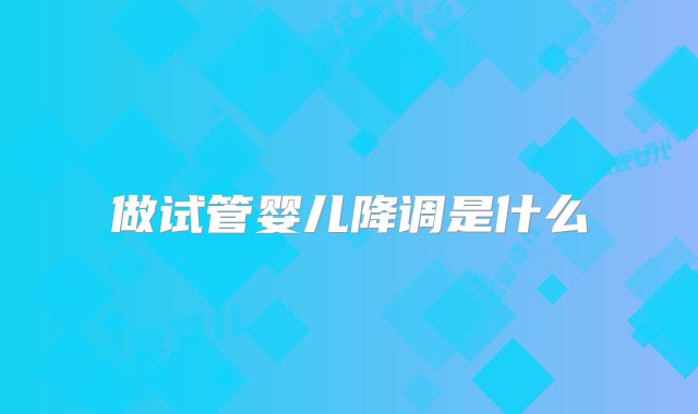 做试管婴儿降调是什么