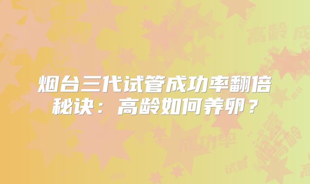 烟台三代试管成功率翻倍秘诀：高龄如何养卵？