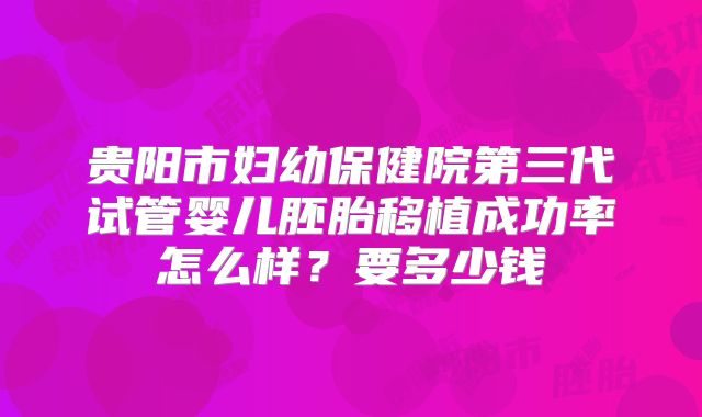 贵阳市妇幼保健院第三代试管婴儿胚胎移植成功率怎么样?要多少钱