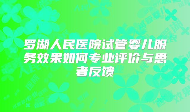 罗湖人民医院试管婴儿服务效果如何专业评价与患者反馈
