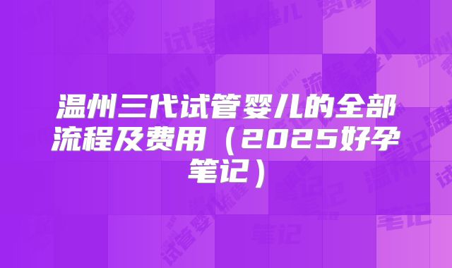 温州三代试管婴儿的全部流程及费用（2025好孕笔记）