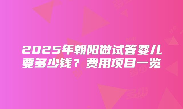 2025年朝阳做试管婴儿要多少钱?费用项目一览