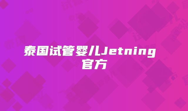 泰国试管婴儿Jetning 官方