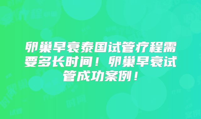 卵巢早衰泰国试管疗程需要多长时间!卵巢早衰试管成功案例!