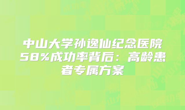 中山大学孙逸仙纪念医院58%成功率背后:高龄患者专属方案
