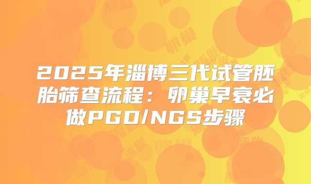 2025年淄博三代试管胚胎筛查流程:卵巢早衰必做PGD/NGS步骤