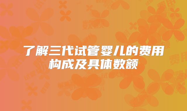 了解三代试管婴儿的费用构成及具体数额