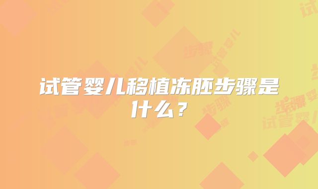 试管婴儿移植冻胚步骤是什么？