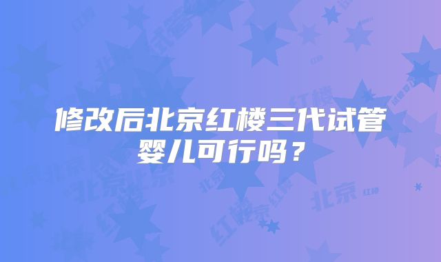 修改后北京红楼三代试管婴儿可行吗？