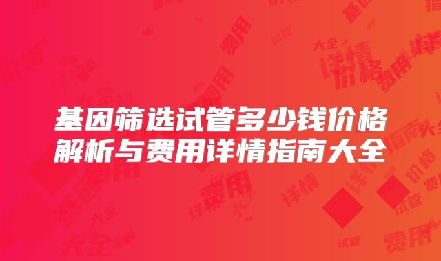 基因筛选试管多少钱价格解析与费用详情指南大全