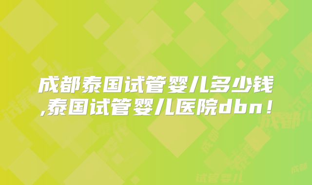 成都泰国试管婴儿多少钱,泰国试管婴儿医院dbn！