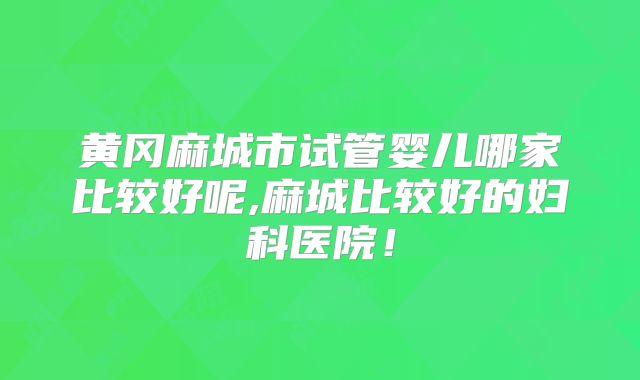 黄冈麻城市试管婴儿哪家比较好呢,麻城比较好的妇科医院！