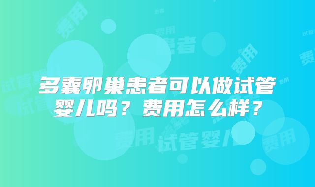 多囊卵巢患者可以做试管婴儿吗?费用怎么样?