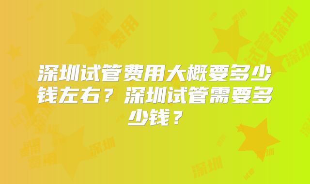 深圳试管费用大概要多少钱左右?深圳试管需要多少钱?