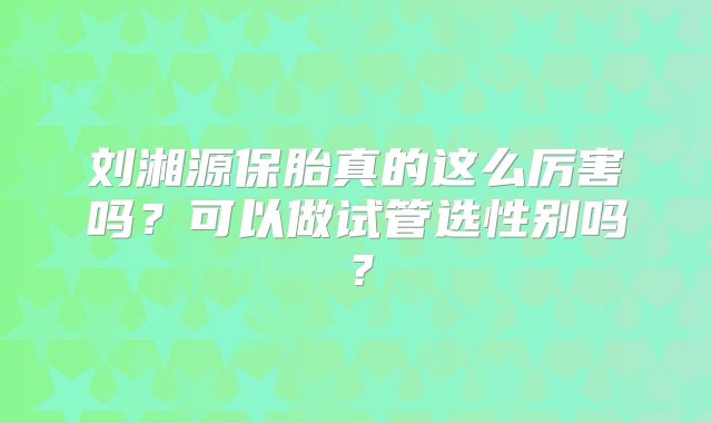 刘湘源保胎真的这么厉害吗？可以做试管选性别吗？