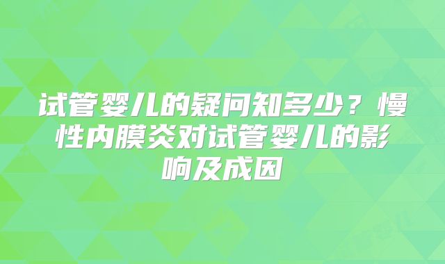 试管婴儿的疑问知多少？慢性内膜炎对试管婴儿的影响及成因