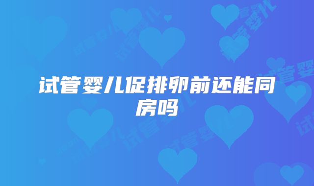 试管婴儿促排卵前还能同房吗