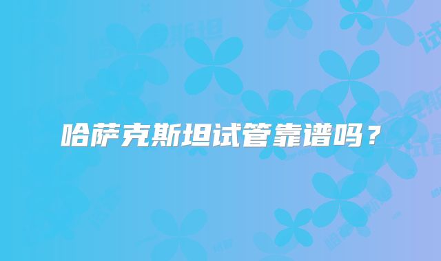 哈萨克斯坦试管靠谱吗？
