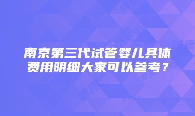 南京第三代试管婴儿具体费用明细大家可以参考?