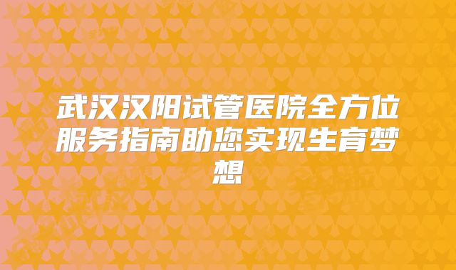 武汉汉阳试管医院全方位服务指南助您实现生育梦想