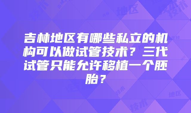 吉林地区有哪些私立的机构可以做试管技术？三代试管只能允许移植一个胚胎？