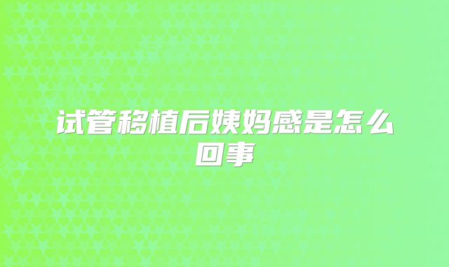 试管移植后姨妈感是怎么回事