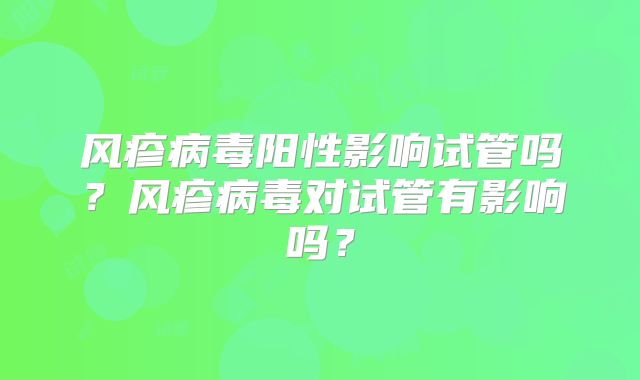 风疹病毒阳性影响试管吗？风疹病毒对试管有影响吗？