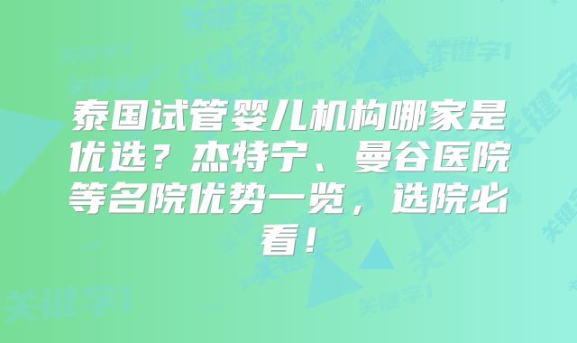 泰国试管婴儿机构哪家是优选？杰特宁、曼谷医院等名院优势一览，选院必看！