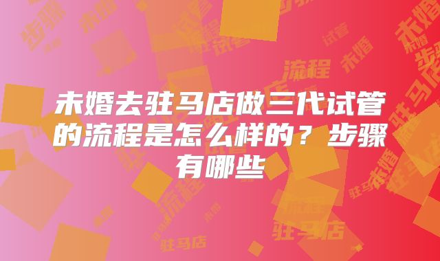 未婚去驻马店做三代试管的流程是怎么样的?步骤有哪些