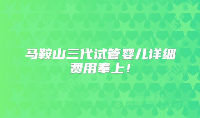马鞍山三代试管婴儿详细费用奉上!