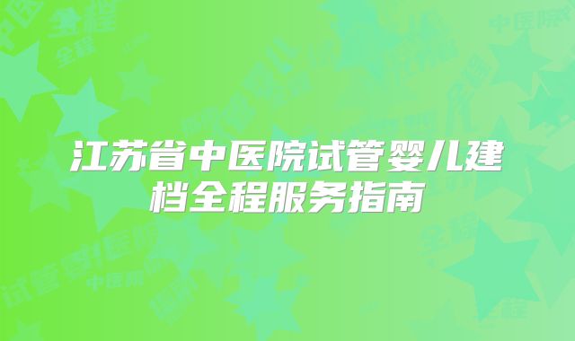 江苏省中医院试管婴儿建档全程服务指南