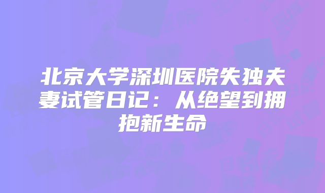 北京大学深圳医院失独夫妻试管日记:从绝望到拥抱新生命