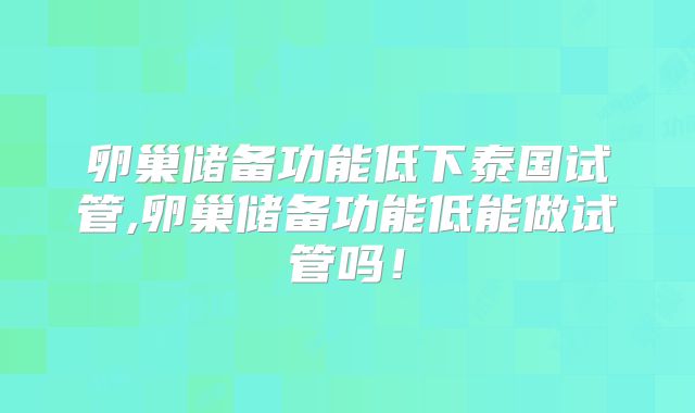 卵巢储备功能低下泰国试管,卵巢储备功能低能做试管吗！