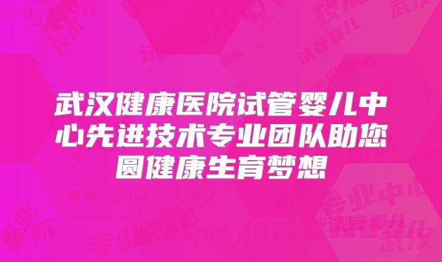 武汉健康医院试管婴儿中心先进技术专业团队助您圆健康生育梦想