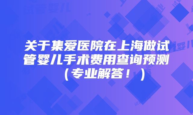 关于集爱医院在上海做试管婴儿手术费用查询预测（专业解答！）