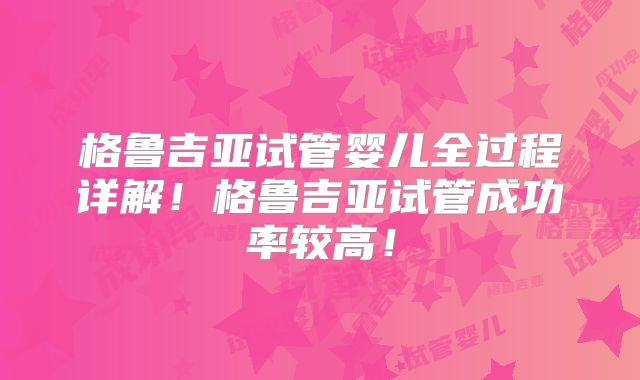 格鲁吉亚试管婴儿全过程详解!格鲁吉亚试管成功率较高!