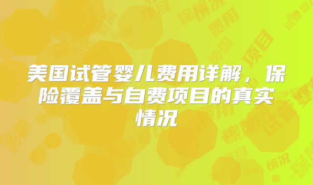 美国试管婴儿费用详解，保险覆盖与自费项目的真实情况