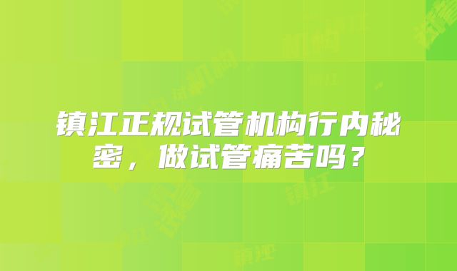 镇江正规试管机构行内秘密,做试管痛苦吗?